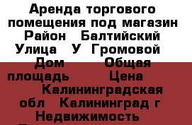 Аренда торгового помещения под магазин › Район ­ Балтийский › Улица ­ У. Громовой › Дом ­ 39 › Общая площадь ­ 15 › Цена ­ 15 000 - Калининградская обл., Калининград г. Недвижимость » Помещения аренда   